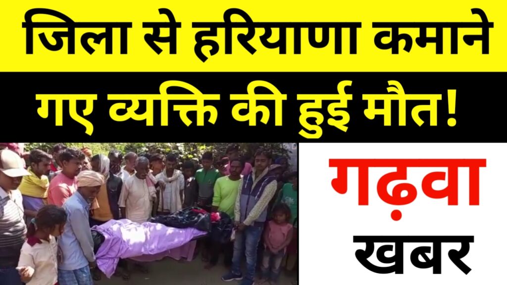 जिला से हरियाणा कमाने गए व्यक्ति की मौत, बड़ी खबर Garhwa Drishti News