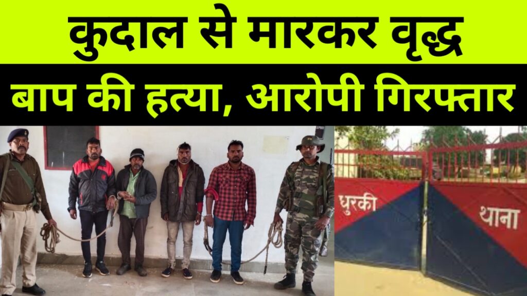 कुदाल से मारकर वृद्ध बाप का हत्या करने वाला आरोपी गिरफ्तार