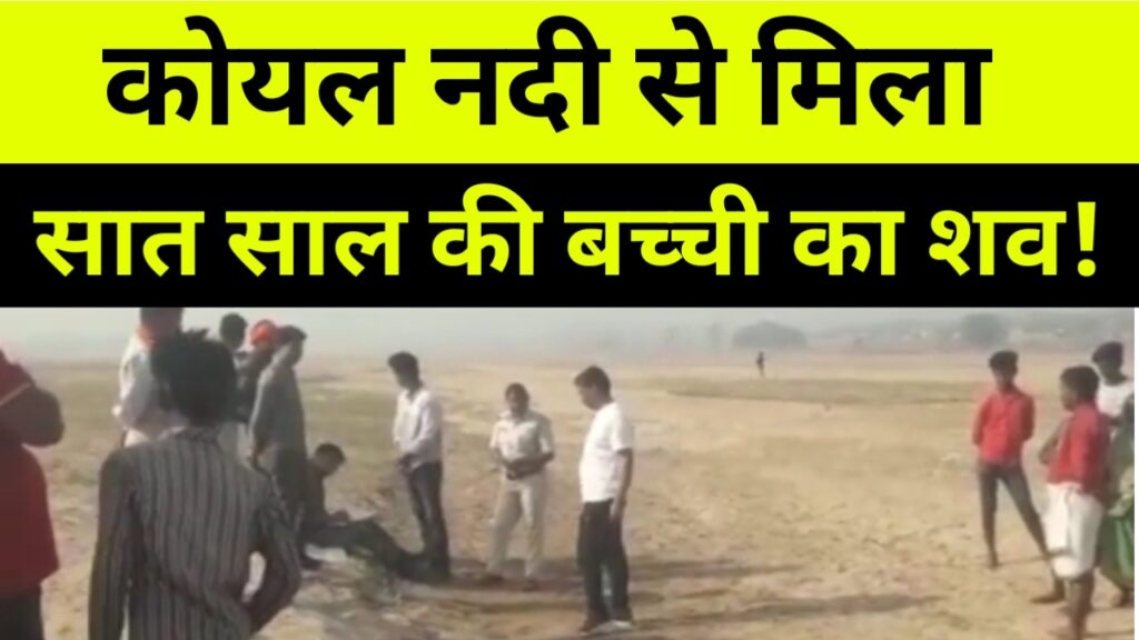 कोयल नदी से मिला सात साल की बच्ची का शव! हत्या की आशंका