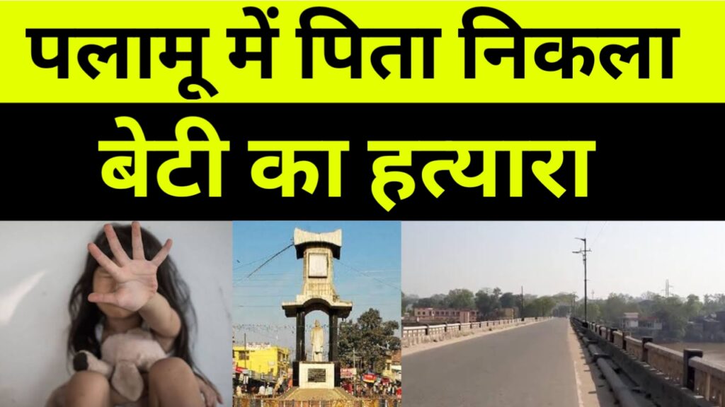 पिता ने बेटी की हत्या कर शव कोयल नदी में फेका, Palamu News