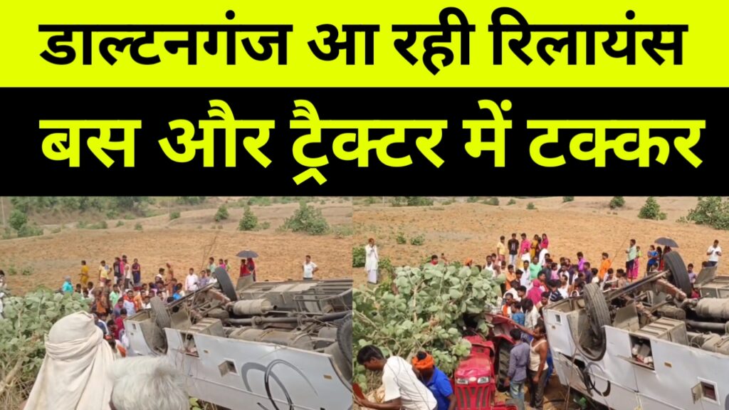 डाल्टनगंज आ रही रिलायंस बस और ट्रैक्टर में टक्कर, दर्जनों यात्री जख्मी, टक्कर में दोनों वाहन पलटी..