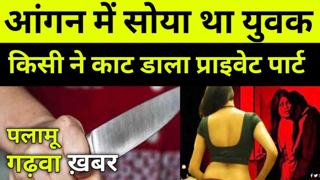 आंगन में सोया था युवक, किसी ने काट डाला प्राइवेट पार्ट,
