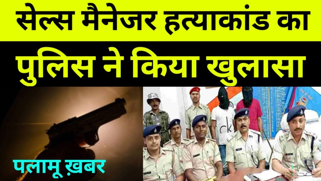 सेल्स मैनेजर हत्याकांड का पुलिस ने किया खुलासा, palamu news