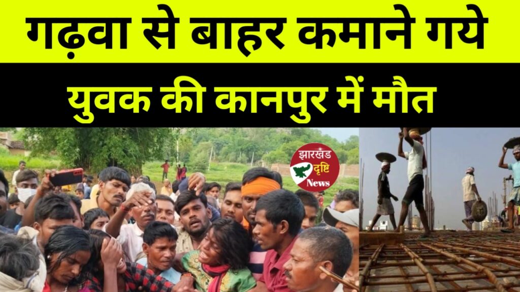 गढ़वा से बाहर कमाने गये युवक की कानपुर में मौत