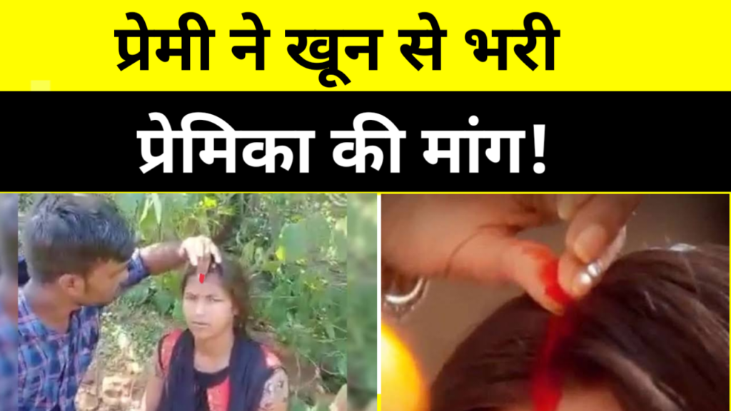 प्रेमी के खून से प्रेमिका की भरवाई मांग, वीडियो वायरल होने के बाद परिजनों ने उठाया बड़ा कदम।
