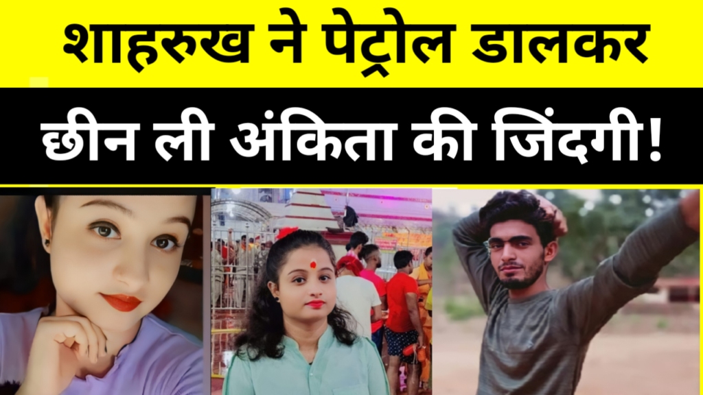 शाहरुख ने पेट्रोल डालकर छीन ली अंकिता की जिंदगी!हत्या के बाद भी हत्यारे के चेहरे पर कोई डर नहीं