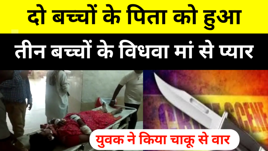 दो बच्चों के पिता को हुआ तीन बच्चों के विधवा मां से प्यार, शादी से मना करने पर चाकू से किया हमला।