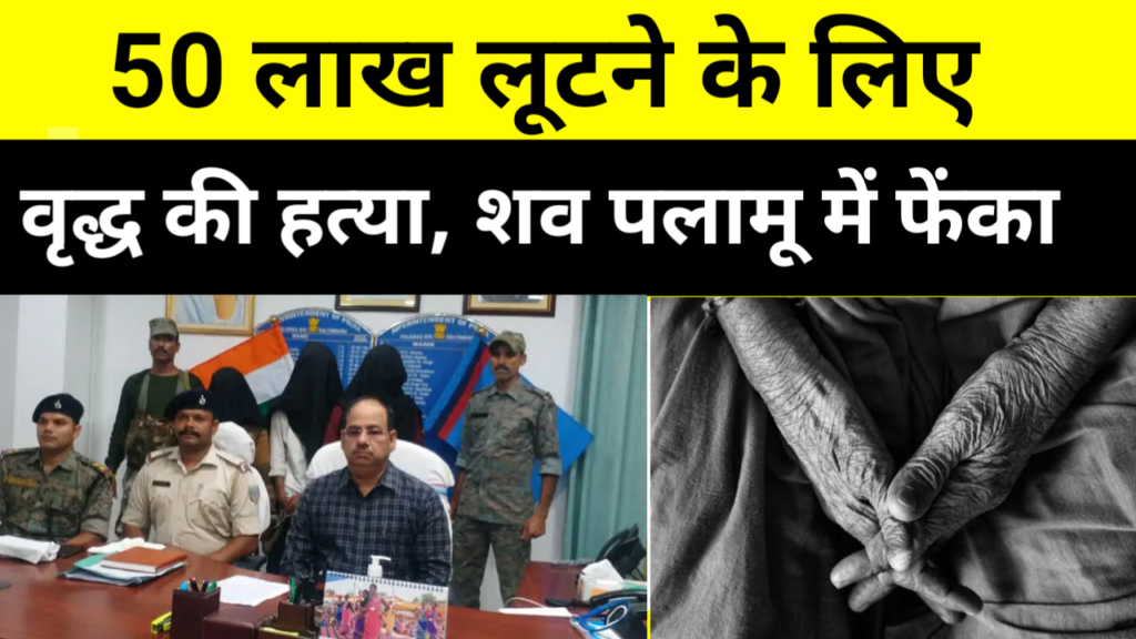 50 लाख लूटने के लिए वृद्ध की हत्या, शव को पलामू में फेंका
